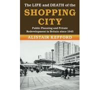 The Life and Death of the Shopping City: Public Planning and Private Redevelopment in Britain since 1945 (Modern British Histories)