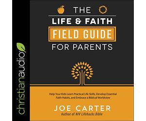 The Life and Faith Field Guide for Parents: Help Your Kids Learn Practical Life Skills, Develop Essential Faith Habits, and Embrace a Biblical Worldview