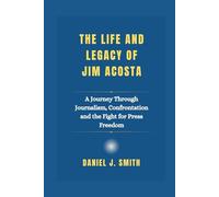 The Life and Legacy Of Jim Acosta: A Journey Through Journalism, Confrontation and the Fight for Press Freedom