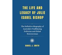 The Life and Legacy of Julie Isabel Bishop: The Definitive Biography of Australia's Trailblazing Politician and Global Stateswoman (Legacy of Leadership: The Politician Biography Series)
