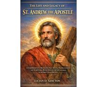 THE LIFE AND LEGACY OF ST. ANDREW THE APOSTLE: A COMPREHENSIVE BIOGRAPHY, DAILY NOVENA, PRAYERS, LITANIES, AND SCRIPTURAL REFLECTIONS ON THE LIFE AND MISSION OF THE FIRST-CALLED DISCIPLE