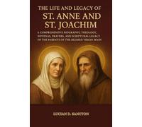 THE LIFE AND LEGACY OF ST. ANNE AND ST. JOACHIM: A COMPREHENSIVE BIOGRAPHY, THEOLOGY, NOVENAS, PRAYERS, AND SCRIPTURAL LEGACY OF THE PARENTS OF THE BLESSED VIRGIN MARY