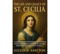 THE LIFE AND LEGACY OF ST. CECILIA: A COMPREHENSIVE BIOGRAPHY, DEVOTIONAL GUIDE, AND NOVENA INSPIRED BY THE LIFE, FAITH, AND HOLINESS OF ST. CECILIA