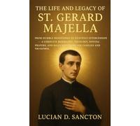THE LIFE AND LEGACY OF ST. GERARD MAJELLA: FROM HUMBLE BEGINNINGS TO HEAVENLY INTERCESSION - A COMPLETE BIOGRAPHY, THEOLOGY, NOVENA PRAYERS, AND DAILY DEVOTIONS FOR FAMILIES AND THE FAITHFUL