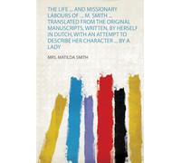 The Life ... and Missionary Labours of ... M. Smith ... Translated from the Original Manuscripts, Written, by Herself in Dutch, With an Attempt to Describe Her Character ... by a Lady