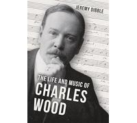 The Life and Music of Charles Wood (Irish Musical Studies)