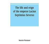 The life and reign of the emperor Lucius Septimius Severus