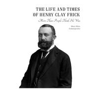 The Life and Times of Henry Clay Frick: More than people think he was