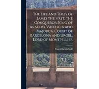 The Life and Times of James the First, the Conqueror, King of Aragon, Valencia and Majorca, Count of Barcelona and Urgel, Lord of Montpellier
