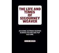 THE LIFE AND TIMES OF SIGOURNEY WEAVER: An Iconic Actress Shaping Science Fiction and Pop Culture. (BIOGRAPHY OF RICH AND FAMOUS ACTRESS)