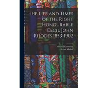 The Life and Times of the Right Honourable Cecil John Rhodes 1853-1902