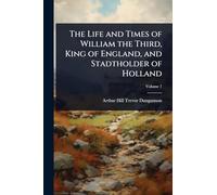 The Life and Times of William the Third, King of England, and Stadtholder of Holland