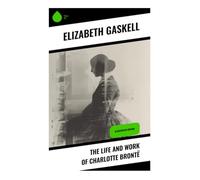 The Life and Work of Charlotte Brontë: Illustrated Edition