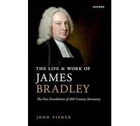 The Life and Work of James Bradley: The New Foundations of 18th Century Astronomy