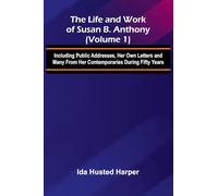 The Life and Work of Susan B. Anthony (Volume 1); Including Public Addresses, Her Own Letters and Many From Her Contemporaries During Fifty Years