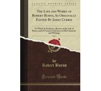 The Life and Works of Robert Burns, As Originally Edited By James Currie: To Which Is Prefixed, a Review of the Life of Burns, and of Various ... and Writings, Vol. 1 (Classic Reprint)