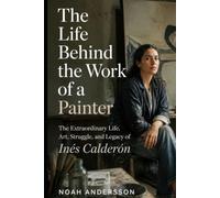 The Life Behind the Work of a Painter: The Extraordinary Life, Art, Struggle, and Legacy of Inés Calderón