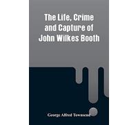 The Life, Crime and Capture of John Wilkes Booth