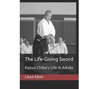 The Life-Giving Sword: Kazuo Chiba's Life in Aikido