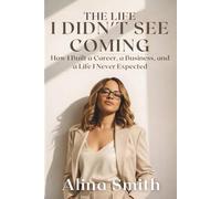 The Life I Didn't See Coming: How I Built a Career a Business and a Life I Never Expected