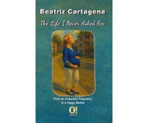 The Life I Never Asked For: From an Unwanted Pregnancy to a Happy Mother