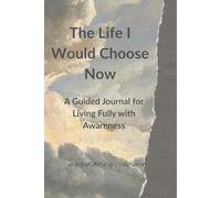 The Life I Would Choose Now: A Guided Journal for Living Fully with Awareness