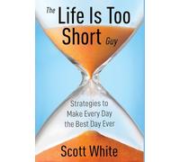 The Life Is Too Short Guy: Strategies to Make Every Day the Best Day Ever