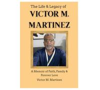 The Life & Legacy of Victor M. Martinez - Complete Trilogy (1959-2026) Subtitle: A Memoir of Faith, Family, and Forever Love