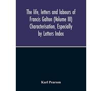 The Life, Letters And Labours Of Francis Galton (Volume Iii) Characterisation, Especially By Letters Index