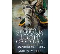The Life of a General in Napoleon's Light Cavalry: The Memoirs of Jean-Nicolas Cur ly