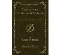 The Life of a Spiritualist Medium: A Most Interesting Autobiography Abounding With Strange and Marvelous Psychic Phenomena Illustrating Clairvoyance, ... and the Rescue of Spirits in Darkness,