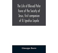 The life of Blessed Peter Favre of the Society of Jesus, first companion of St. Ignatius Loyola