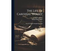 The Life of Cardinal Wolsey: From the Original Autograph Manuscript