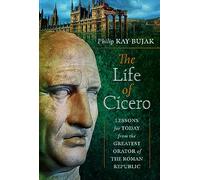 The Life of Cicero: Lessons for Today from the Greatest Orator of the Roman Republic