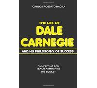 The Life of Dale Carnegie and his Philosophy of Success: A life that can teach as much as his books