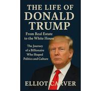 The Life of Donald Trump: From Real Estate to the White House: The Journey of a Billionaire Who Shaped Politics and Culture