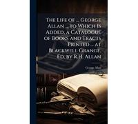The Life of ... George Allan ... to Which Is Added, a Catalogue of Books and Tracts Printed ... at Blackwell Grange, Ed. by R.H. Allan