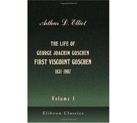 The Life of George Joachim Goschen, First Viscount Goschen (1831-1907): Volume 1