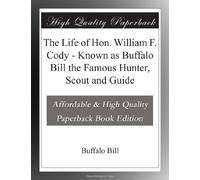 The Life of Hon. William F. Cody - Known as Buffalo Bill the Famous Hunter, Scout and Guide