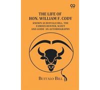 The Life Of Hon. William F. Cody: Known As Buffalo Bill, The Famous Hunter, Scout And Guide An Autobiography