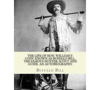 The life of Hon. William F. Cody, known as Buffalo Bill, the famous hunter, scout and guide. An autobiography. By: Buffalo Bill (Illustrated): ... an American scout, bison hunter, and showman.