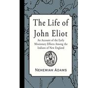 The Life of John Eliot: An account of the early missionary efforts among the Indians of New England