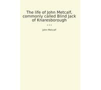 The life of John Metcalf, commonly called Blind Jack of Knaresborough (Classic Books)