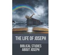 The Life Of Joseph: Biblical Studies About Joseph: The Life Of Joseph