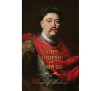 The Life of King John Sobieski: A Stirring Portrait of Poland's Heroic Defender of Europe:: A Stirring Portrait of Poland's Heroic Defender of Europe