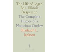 The Life of Logan Belt, Illinois Desperado: The Complete History of a Notorious Outlaw
