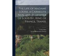 The Life of Madame Louise, a Carmelite Nun, and Daughter of Louis Xv., King of France, Transl