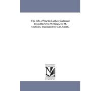 The life of Martin Luther, gathered from his own writings, by M. Michelet. Translated by G.H. Smith.