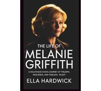 The Life Of Melanie Griffith: A Hollywood Icon's Journey of Triumph, Resilience, and Timeless Talent (Legacy Chronicles)