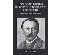 The Life of Philippus Theophrastus Bombast of Hohenheim: Known by the name of Paracelsus